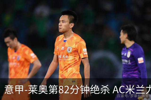 意甲-莱奥第82分钟绝杀 AC米兰力夺3连胜领跑
