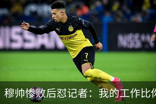 穆帅惨败后怼记者：我的工作比你难得多 所以赚得多