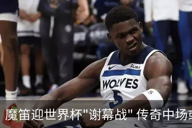 魔笛迎世界杯"谢幕战" 传奇中场或荣膺全场最佳